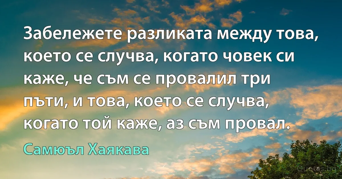 Забележете разликата между това, което се случва, когато човек си каже, че съм се провалил три пъти, и това, което се случва, когато той каже, аз съм провал. (Самюъл Хаякава)