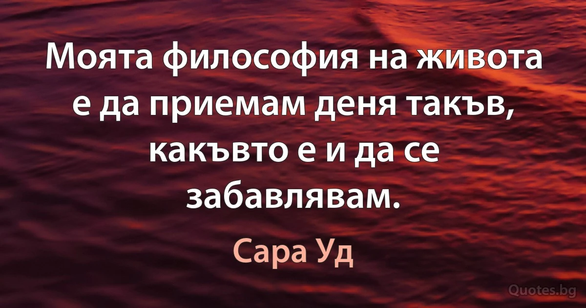 Моята философия на живота е да приемам деня такъв, какъвто е и да се забавлявам. (Сара Уд)