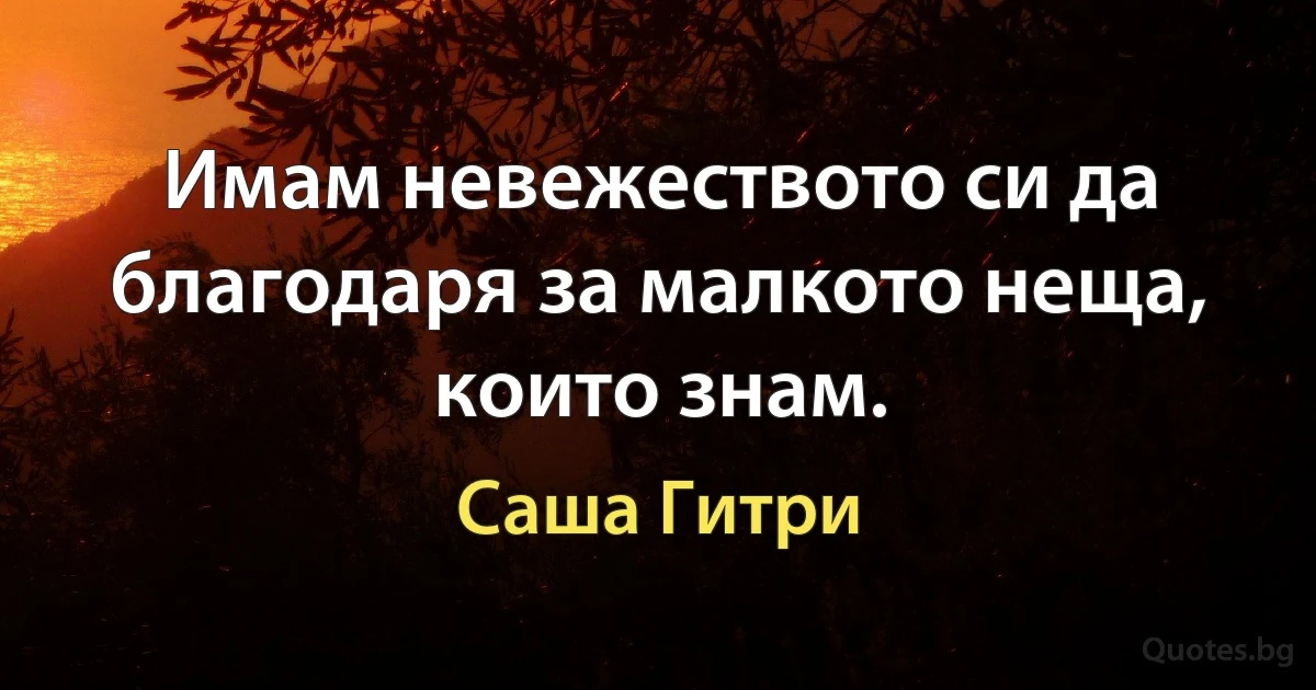 Имам невежеството си да благодаря за малкото неща, които знам. (Саша Гитри)