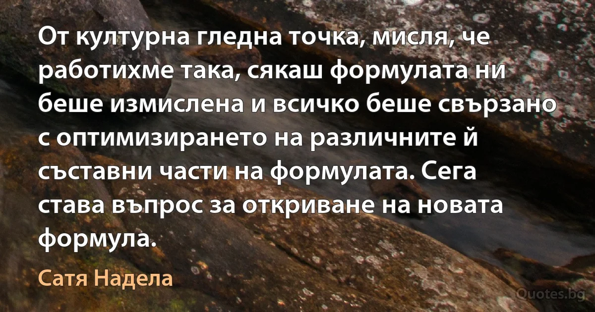 От културна гледна точка, мисля, че работихме така, сякаш формулата ни беше измислена и всичко беше свързано с оптимизирането на различните й съставни части на формулата. Сега става въпрос за откриване на новата формула. (Сатя Надела)