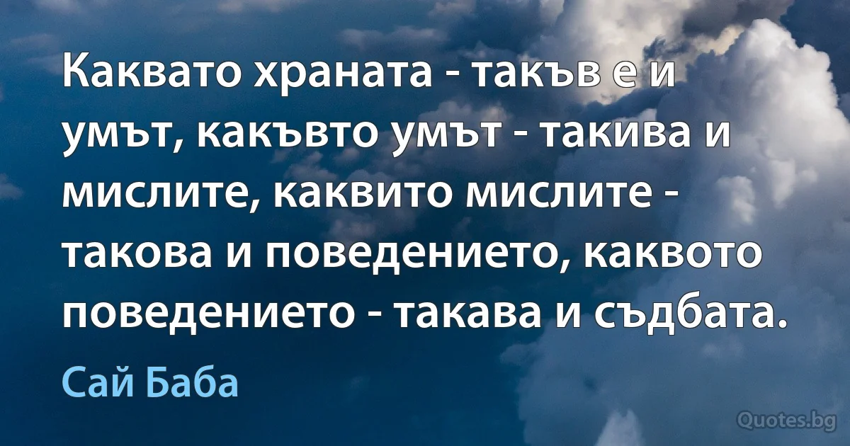 Каквато храната - такъв е и умът, какъвто умът - такива и мислите, каквито мислите - такова и поведението, каквото поведението - такава и съдбата. (Сай Баба)