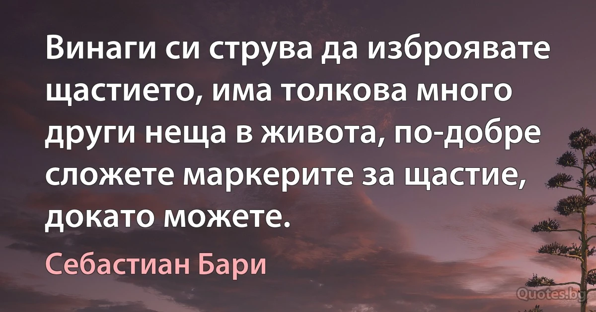 Винаги си струва да изброявате щастието, има толкова много други неща в живота, по-добре сложете маркерите за щастие, докато можете. (Себастиан Бари)