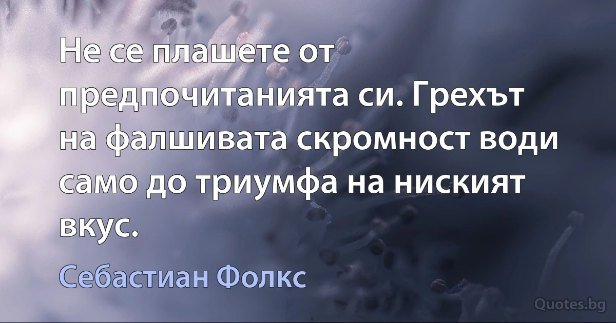 Не се плашете от предпочитанията си. Грехът на фалшивата скромност води само до триумфа на ниският вкус. (Себастиан Фолкс)