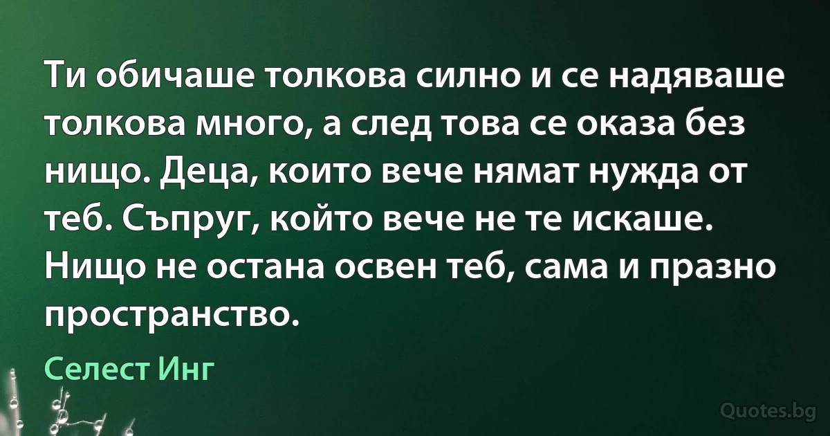 Ти обичаше толкова силно и се надяваше толкова много, а след това се оказа без нищо. Деца, които вече нямат нужда от теб. Съпруг, който вече не те искаше. Нищо не остана освен теб, сама и празно пространство. (Селест Инг)