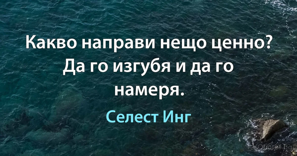 Какво направи нещо ценно? Да го изгубя и да го намеря. (Селест Инг)