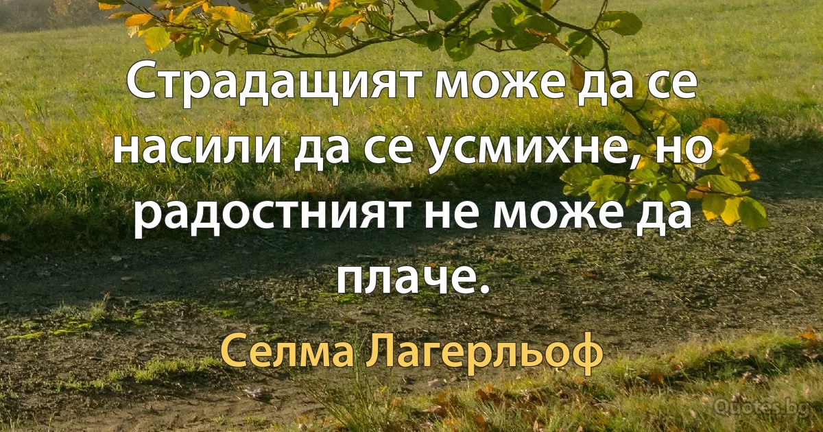 Страдащият може да се насили да се усмихне, но радостният не може да плаче. (Селма Лагерльоф)