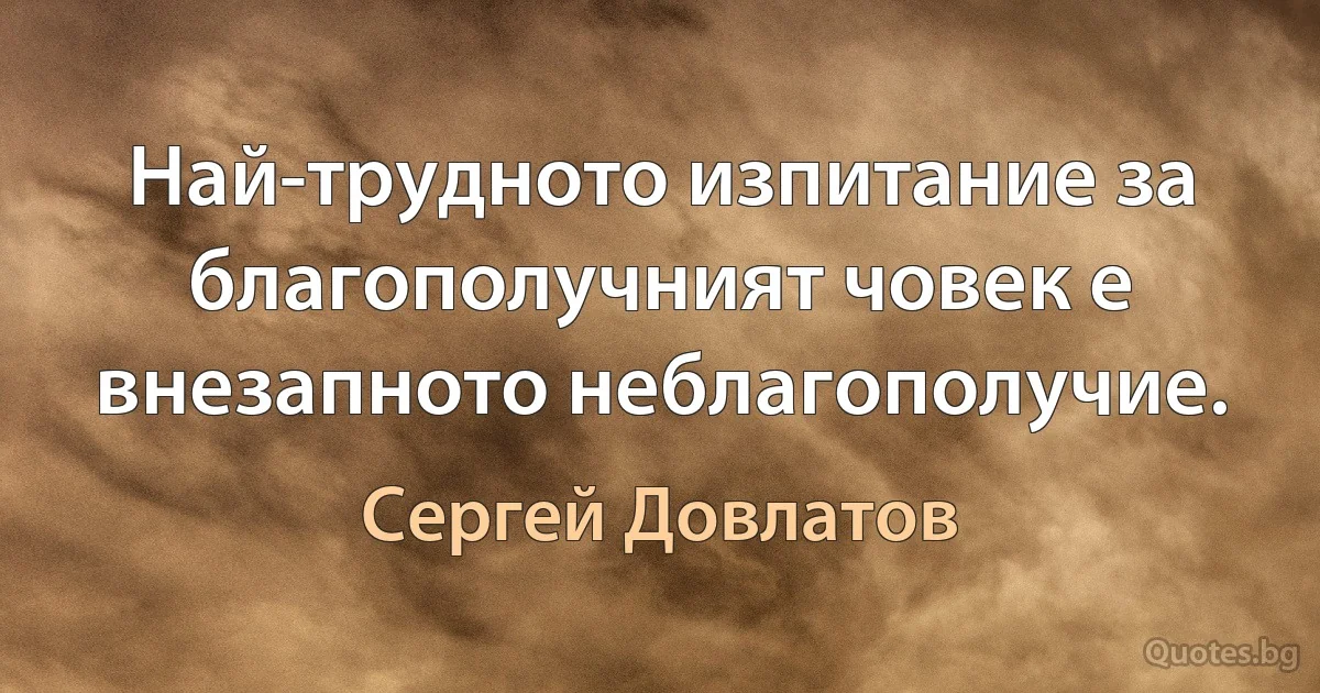 Най-трудното изпитание за благополучният човек е внезапното неблагополучие. (Сергей Довлатов)