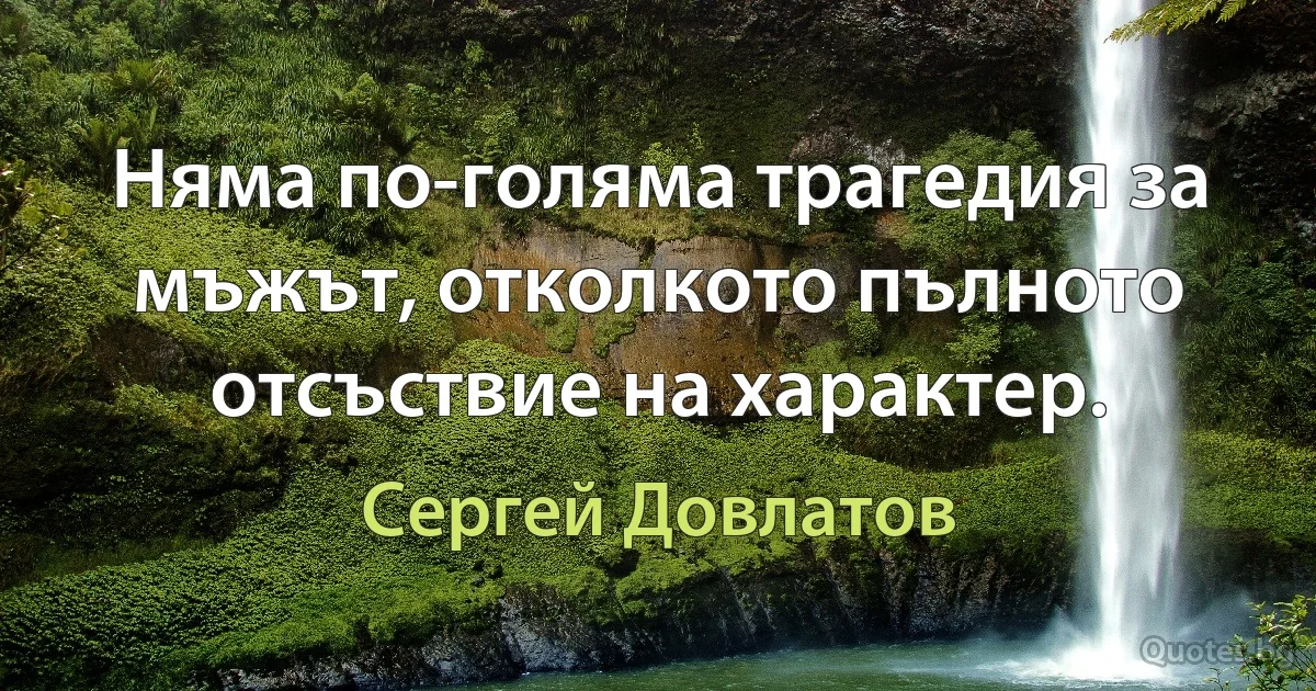 Няма по-голяма трагедия за мъжът, отколкото пълното отсъствие на характер. (Сергей Довлатов)