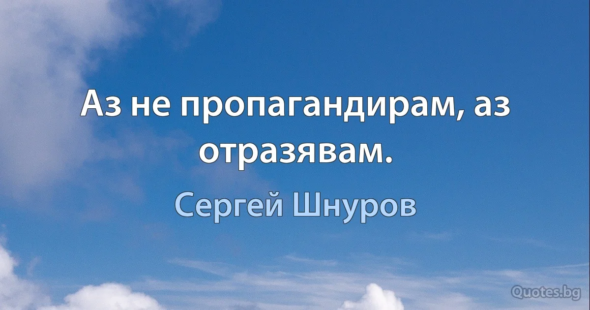 Аз не пропагандирам, аз отразявам. (Сергей Шнуров)