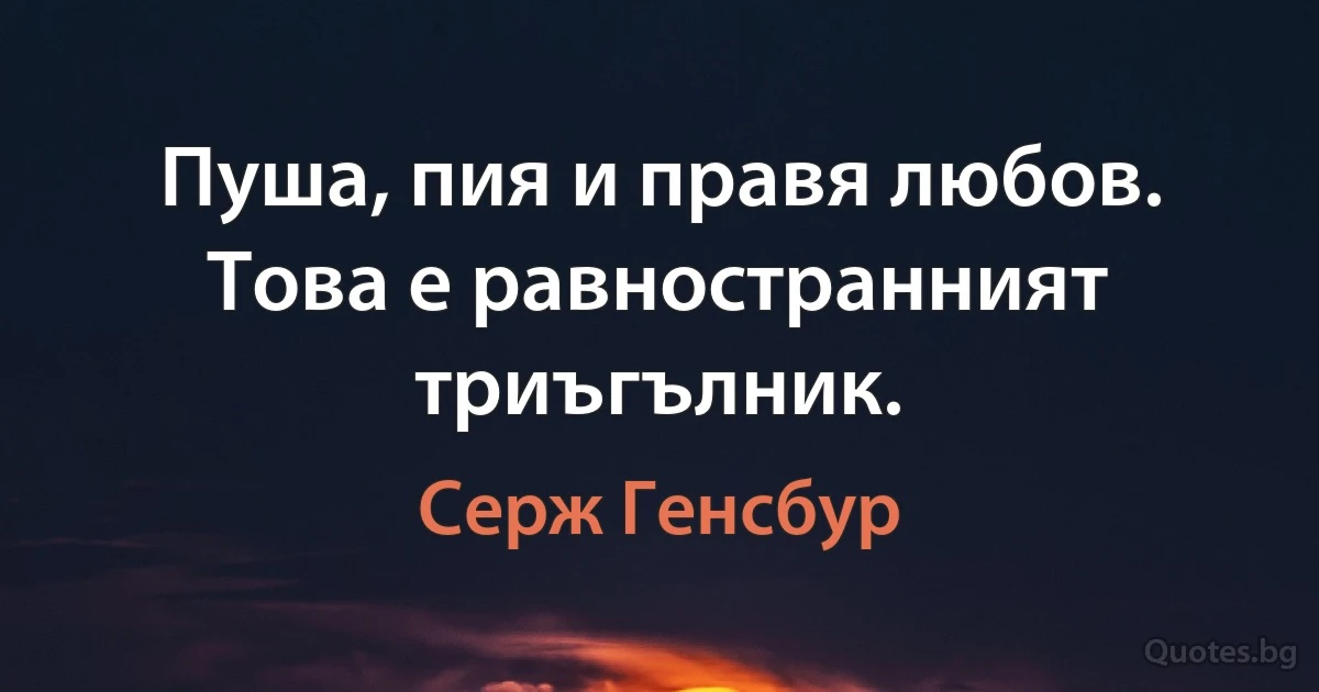 Пуша, пия и правя любов. Това е равностранният триъгълник. (Серж Генсбур)