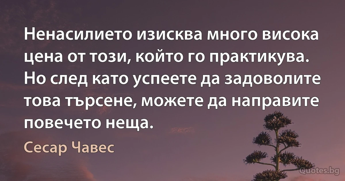 Ненасилието изисква много висока цена от този, който го практикува. Но след като успеете да задоволите това търсене, можете да направите повечето неща. (Сесар Чавес)