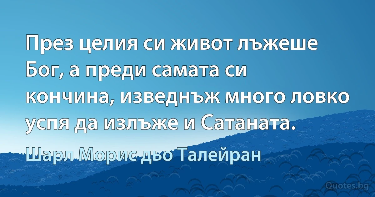 През целия си живот лъжеше Бог, а преди самата си кончина, изведнъж много ловко успя да излъже и Сатаната. (Шарл Морис дьо Талейран)