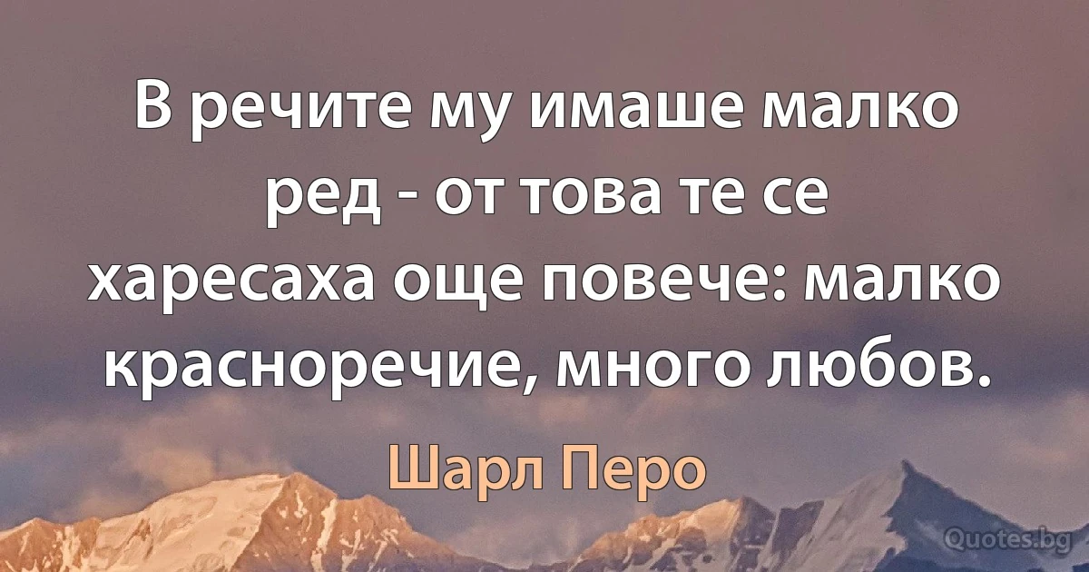 В речите му имаше малко ред - от това те се харесаха още повече: малко красноречие, много любов. (Шарл Перо)