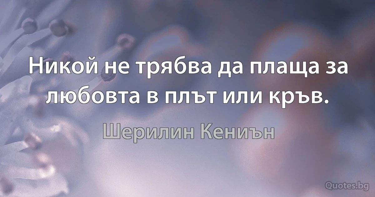 Никой не трябва да плаща за любовта в плът или кръв. (Шерилин Кениън)