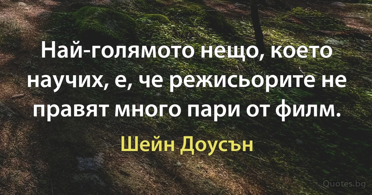 Най-голямото нещо, което научих, е, че режисьорите не правят много пари от филм. (Шейн Доусън)