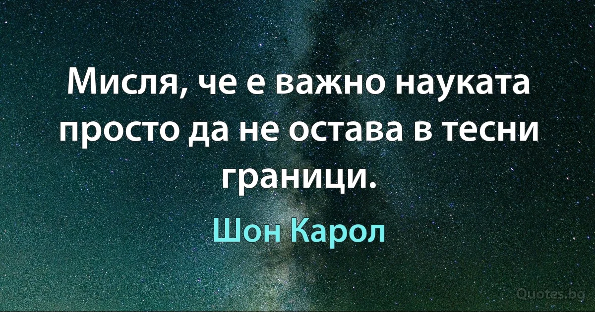 Мисля, че е важно науката просто да не остава в тесни граници. (Шон Карол)