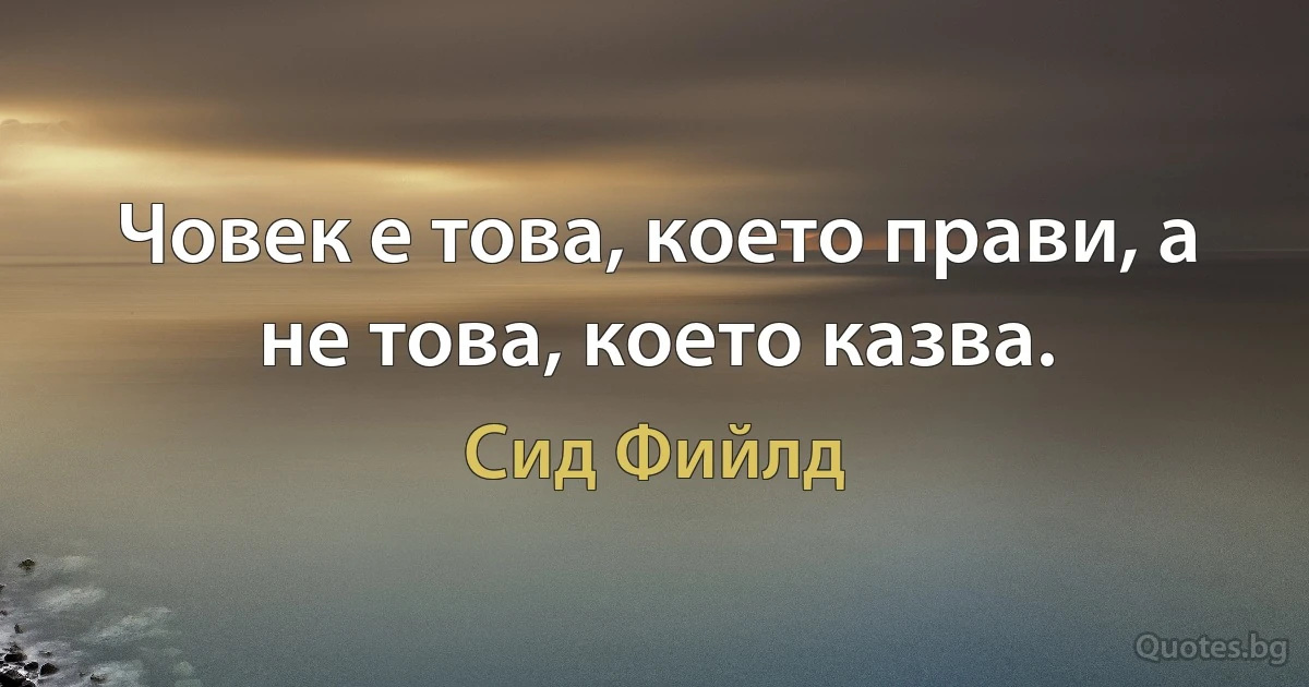 Човек е това, което прави, а не това, което казва. (Сид Фийлд)