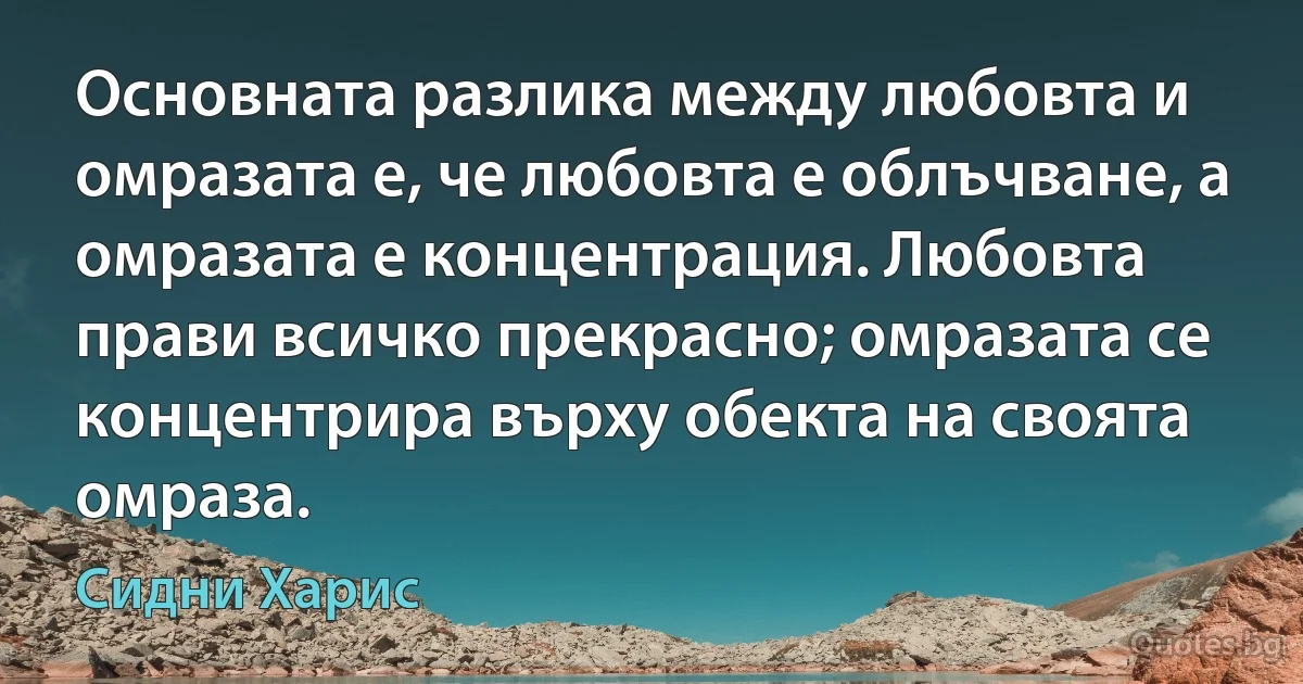 Основната разлика между любовта и омразата е, че любовта е облъчване, а омразата е концентрация. Любовта прави всичко прекрасно; омразата се концентрира върху обекта на своята омраза. (Сидни Харис)