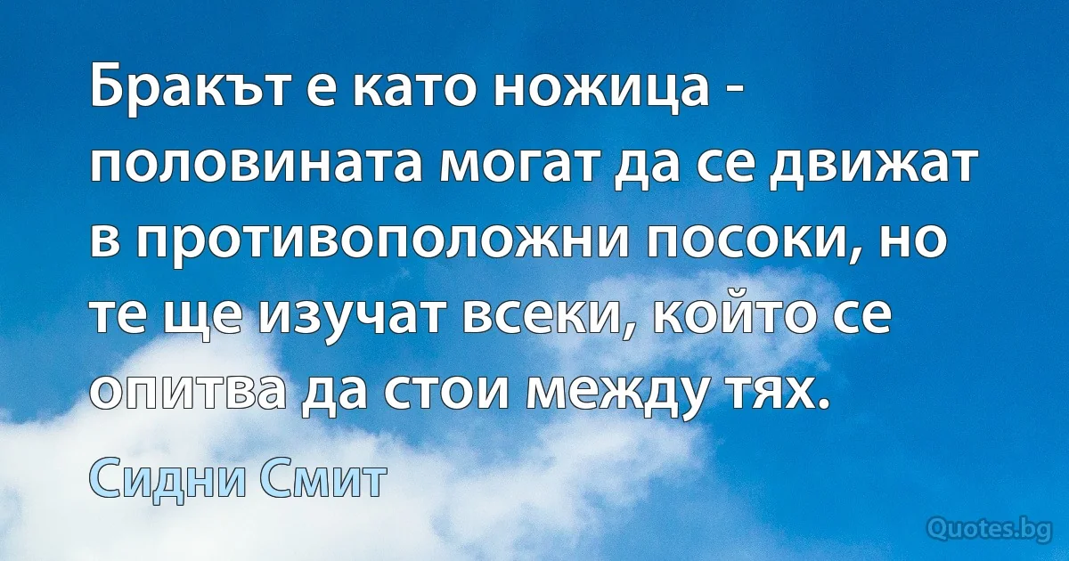 Бракът е като ножица - половината могат да се движат в противоположни посоки, но те ще изучат всеки, който се опитва да стои между тях. (Сидни Смит)