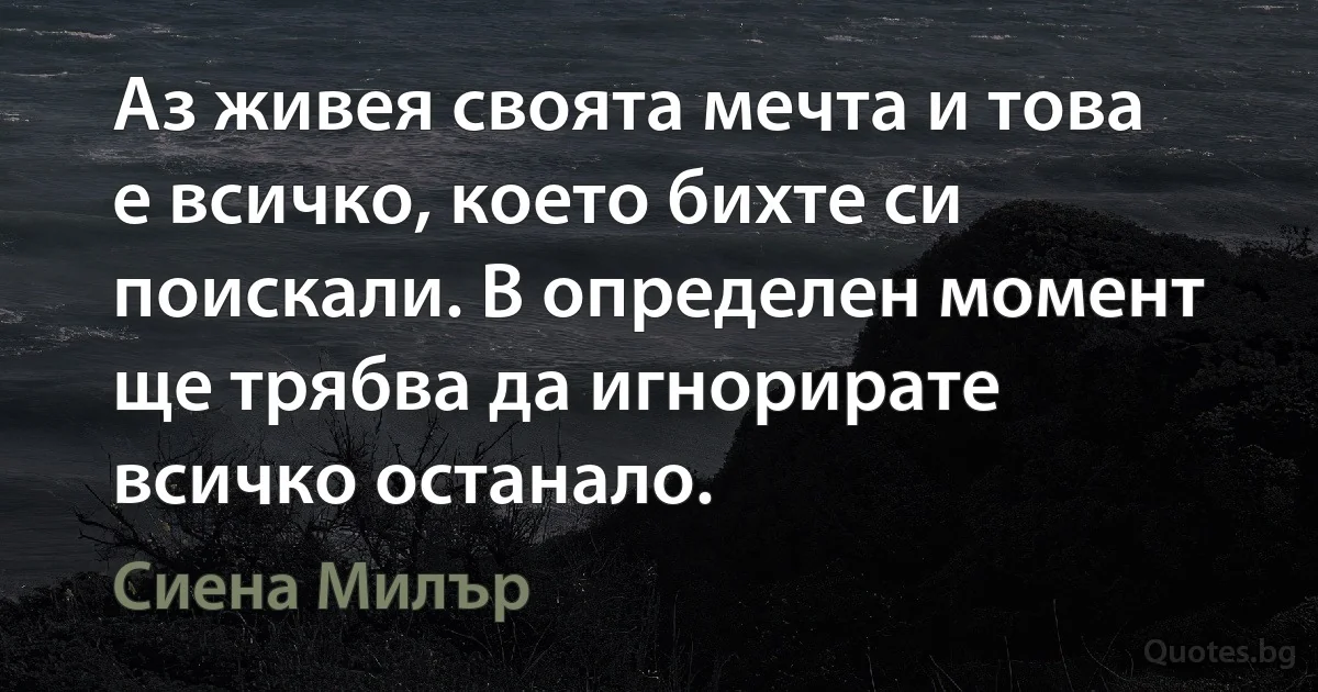 Аз живея своята мечта и това е всичко, което бихте си поискали. В определен момент ще трябва да игнорирате всичко останало. (Сиена Милър)