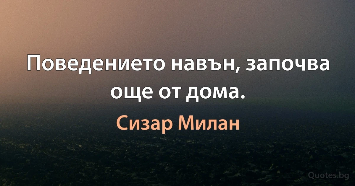 Поведението навън, започва още от дома. (Сизар Милан)