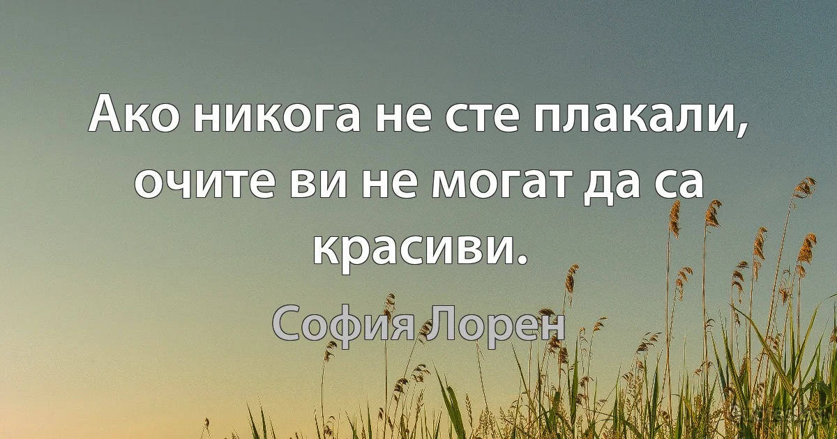 Ако никога не сте плакали, очите ви не могат да са красиви. (София Лорен)