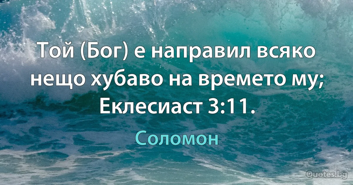 Той (Бог) е направил всяко нещо хубаво на времето му; Еклесиаст 3:11. (Соломон)