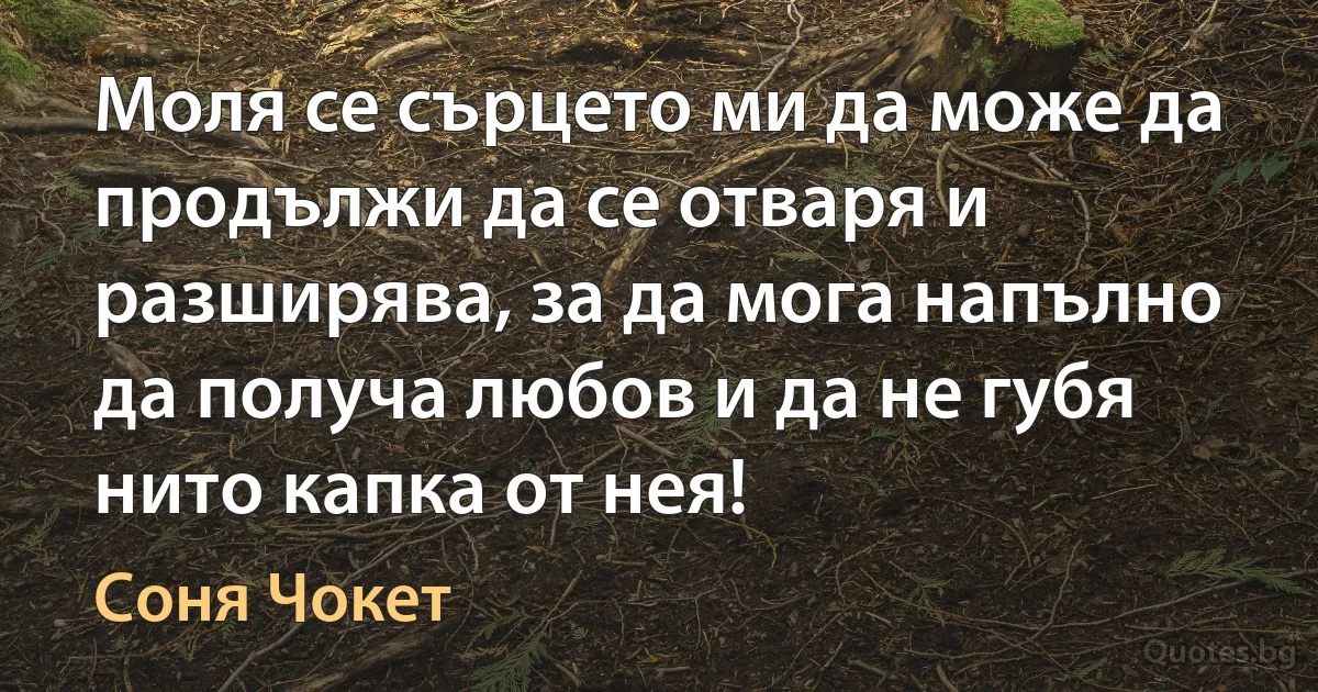 Моля се сърцето ми да може да продължи да се отваря и разширява, за да мога напълно да получа любов и да не губя нито капка от нея! (Соня Чокет)