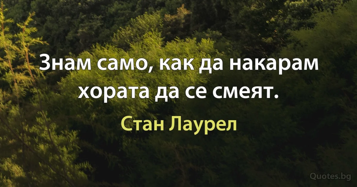 Знам само, как да накарам хората да се смеят. (Стан Лаурел)