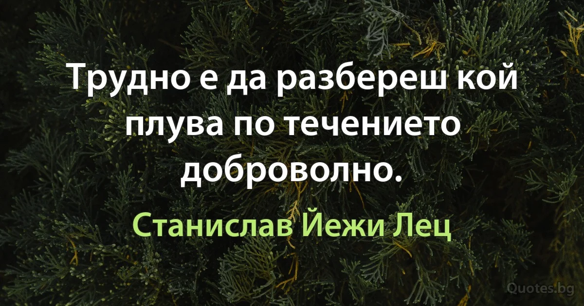 Трудно е да разбереш кой плува по течението доброволно. (Станислав Йежи Лец)