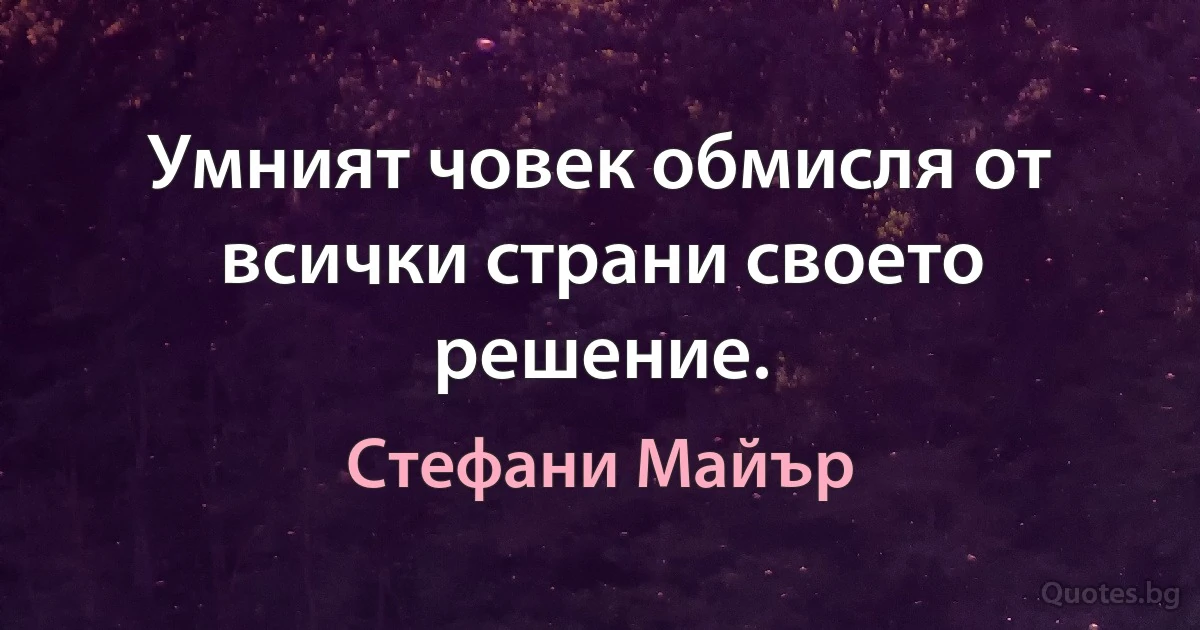 Умният човек обмисля от всички страни своето решение. (Стефани Майър)