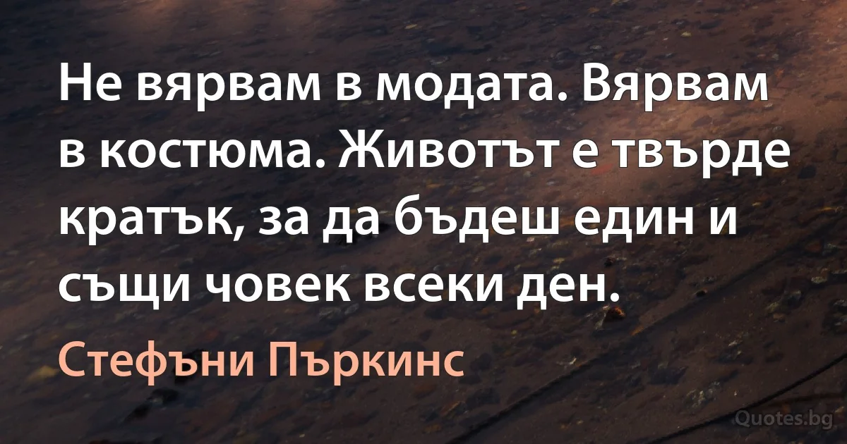 Не вярвам в модата. Вярвам в костюма. Животът е твърде кратък, за да бъдеш един и същи човек всеки ден. (Стефъни Пъркинс)