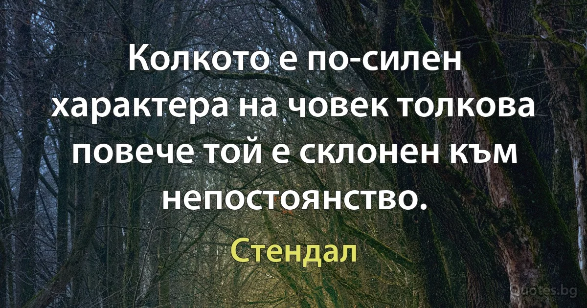 Колкото е по-силен характера на човек толкова повече той е склонен към непостоянство. (Стендал)