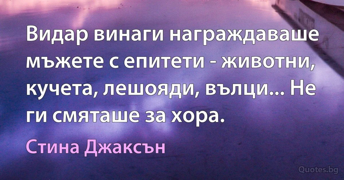 Видар винаги награждаваше мъжете с епитети - животни, кучета, лешояди, вълци... Не ги смяташе за хора. (Стина Джаксън)