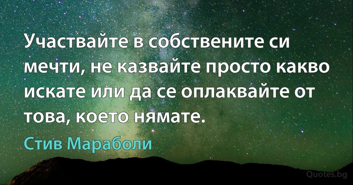 Участвайте в собствените си мечти, не казвайте просто какво искате или да се оплаквайте от това, което нямате. (Стив Мараболи)