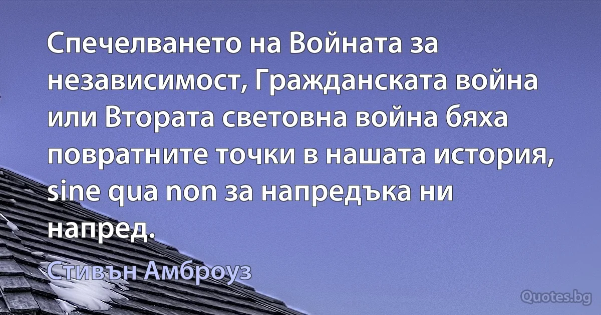 Спечелването на Войната за независимост, Гражданската война или Втората световна война бяха повратните точки в нашата история, sine qua non за напредъка ни напред. (Стивън Амброуз)