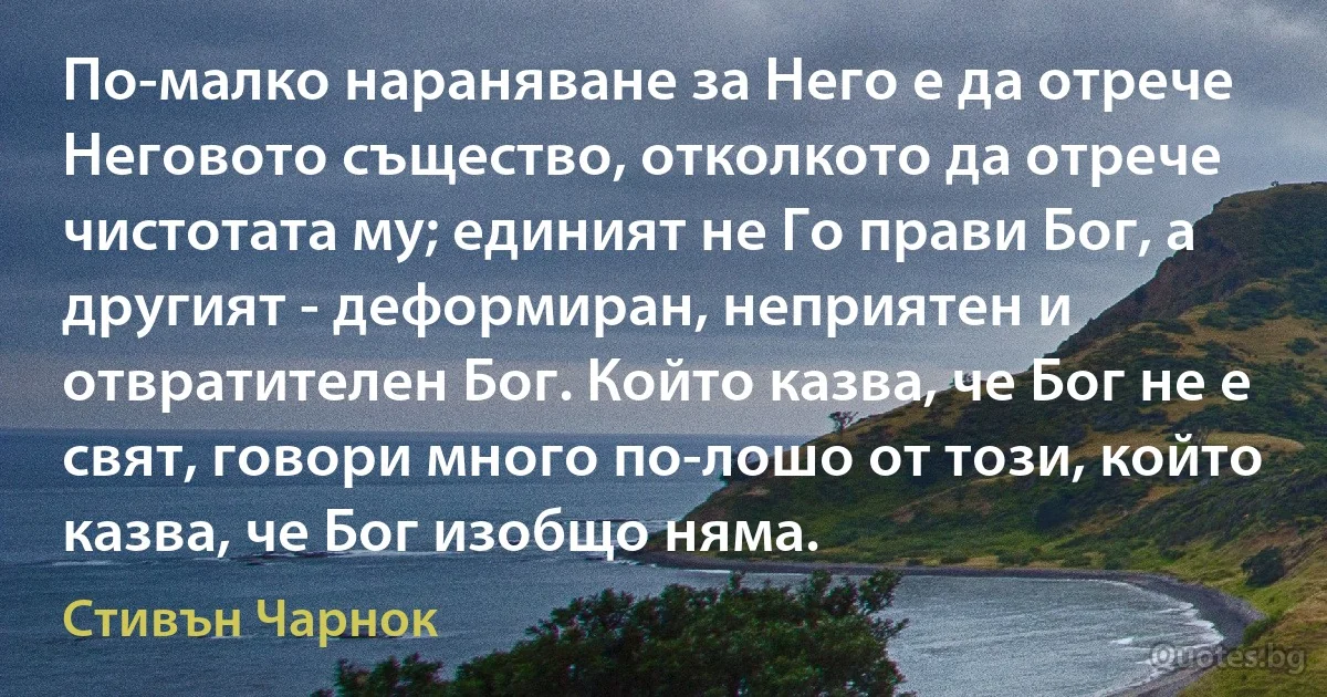 По-малко нараняване за Него е да отрече Неговото същество, отколкото да отрече чистотата му; единият не Го прави Бог, а другият - деформиран, неприятен и отвратителен Бог. Който казва, че Бог не е свят, говори много по-лошо от този, който казва, че Бог изобщо няма. (Стивън Чарнок)