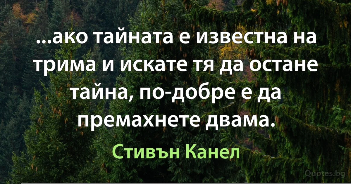 ...ако тайната е известна на трима и искате тя да остане тайна, по-добре е да премахнете двама. (Стивън Канел)