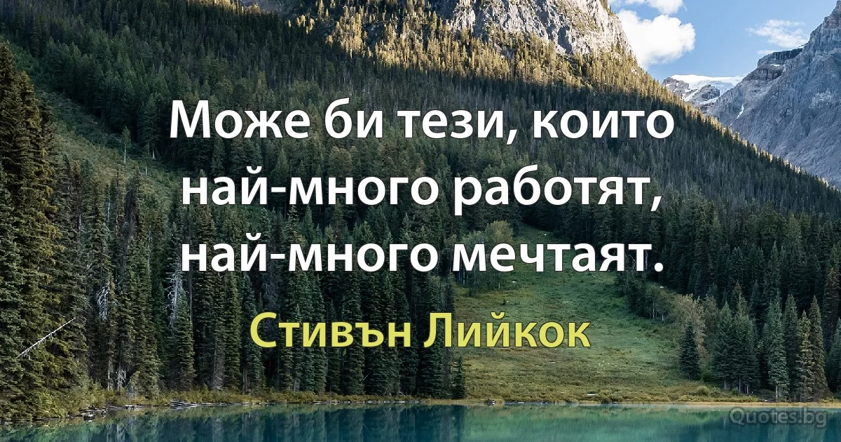 Може би тези, които най-много работят, най-много мечтаят. (Стивън Лийкок)