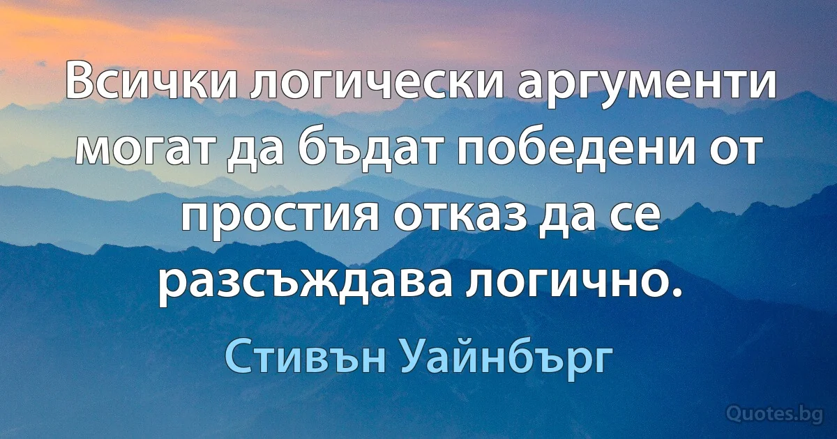 Всички логически аргументи могат да бъдат победени от простия отказ да се разсъждава логично. (Стивън Уайнбърг)