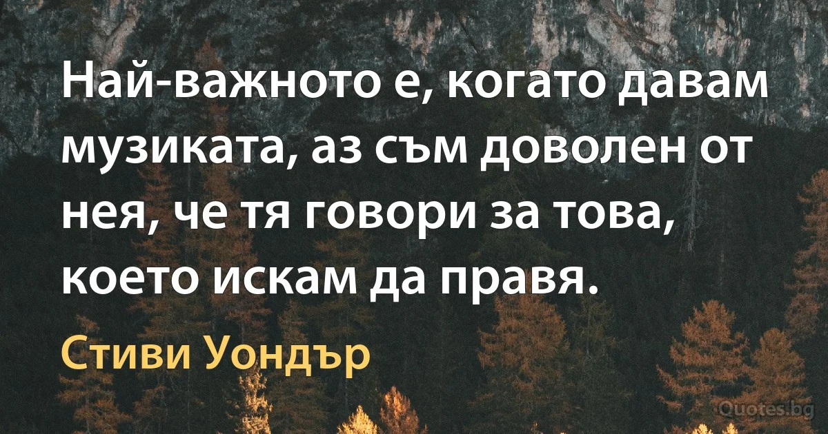 Най-важното е, когато давам музиката, аз съм доволен от нея, че тя говори за това, което искам да правя. (Стиви Уондър)