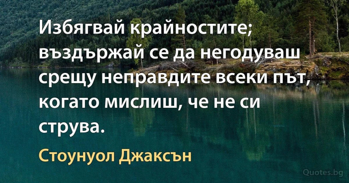 Избягвай крайностите; въздържай се да негодуваш срещу неправдите всеки път, когато мислиш, че не си струва. (Стоунуол Джаксън)