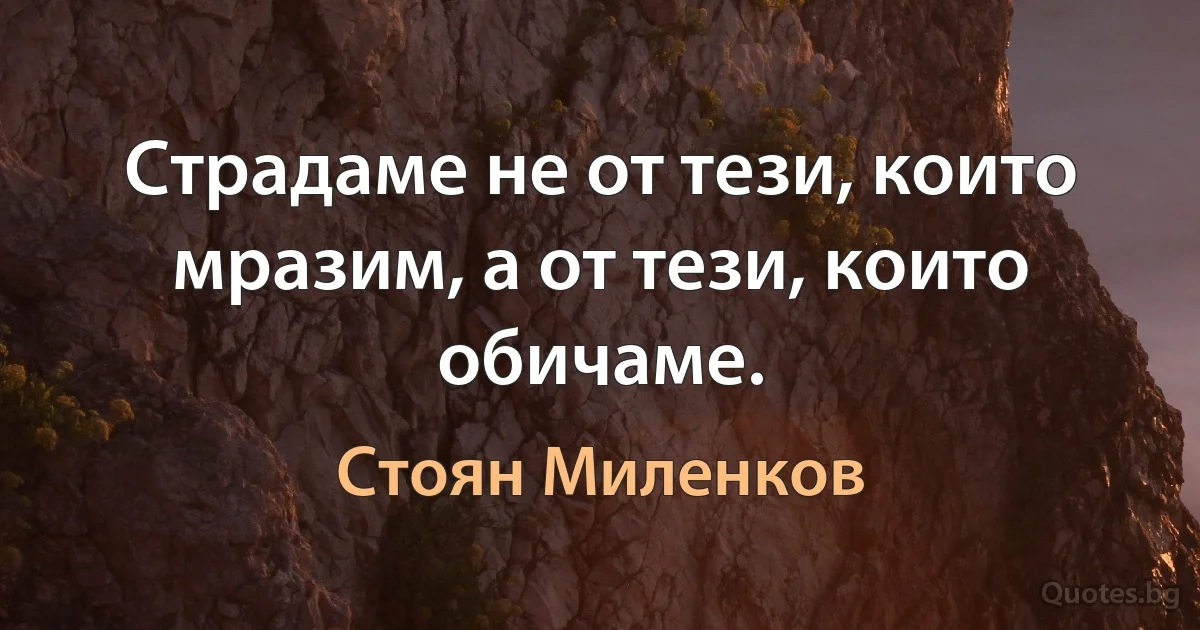 Страдаме не от тези, които мразим, а от тези, които обичаме. (Стоян Миленков)