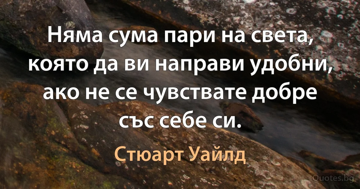 Няма сума пари на света, която да ви направи удобни, ако не се чувствате добре със себе си. (Стюарт Уайлд)