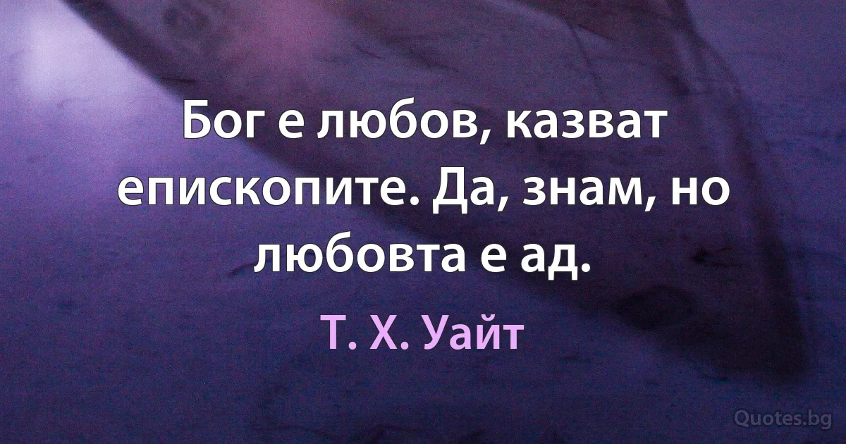 Бог е любов, казват епископите. Да, знам, но любовта е ад. (Т. Х. Уайт)