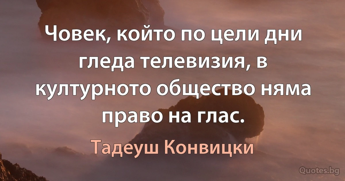 Човек, който по цели дни гледа телевизия, в културното общество няма право на глас. (Тадеуш Конвицки)