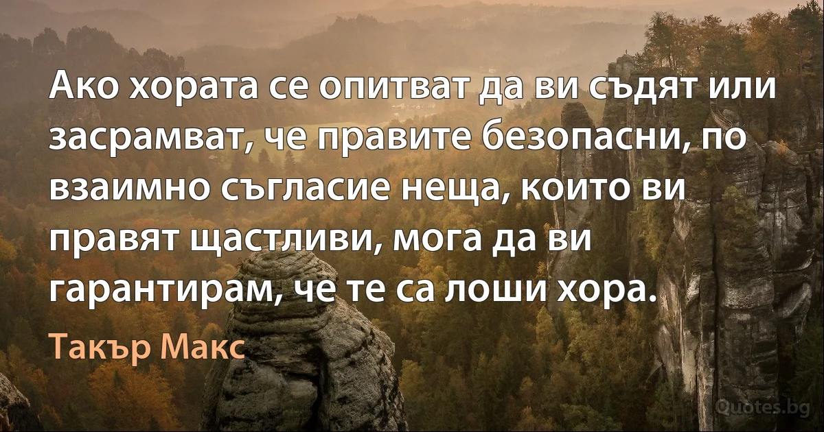 Ако хората се опитват да ви съдят или засрамват, че правите безопасни, по взаимно съгласие неща, които ви правят щастливи, мога да ви гарантирам, че те са лоши хора. (Такър Макс)