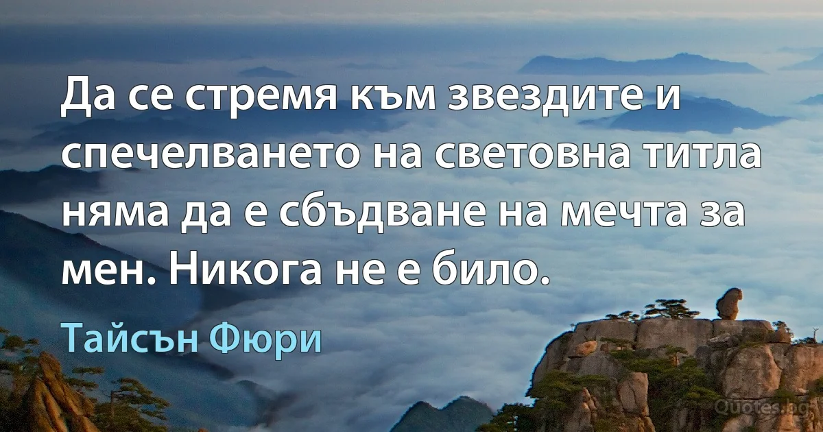 Да се стремя към звездите и спечелването на световна титла няма да е сбъдване на мечта за мен. Никога не е било. (Тайсън Фюри)