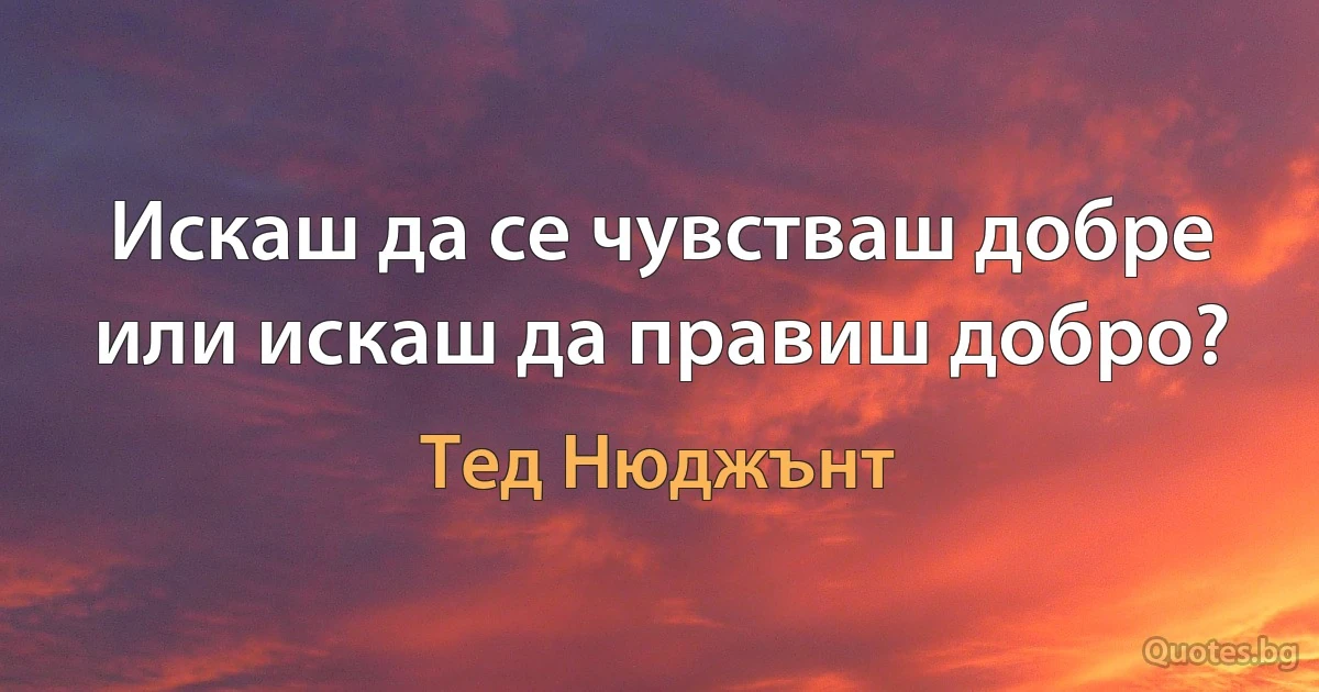 Искаш да се чувстваш добре или искаш да правиш добро? (Тед Нюджънт)