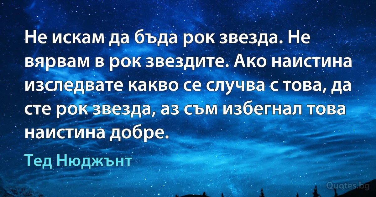 Не искам да бъда рок звезда. Не вярвам в рок звездите. Ако наистина изследвате какво се случва с това, да сте рок звезда, аз съм избегнал това наистина добре. (Тед Нюджънт)